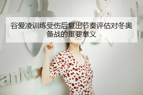 谷爱凌训练受伤后复出节奏评估对冬奥备战的重要意义