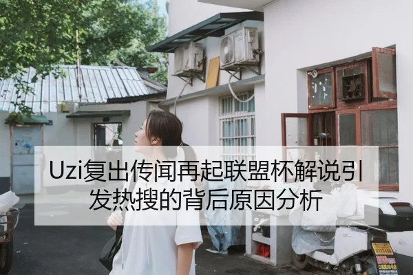 Uzi复出传闻再起联盟杯解说引发热搜的背后原因分析