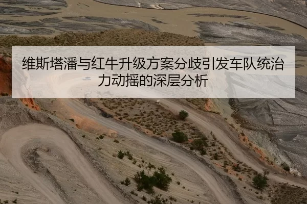 维斯塔潘与红牛升级方案分歧引发车队统治力动摇的深层分析