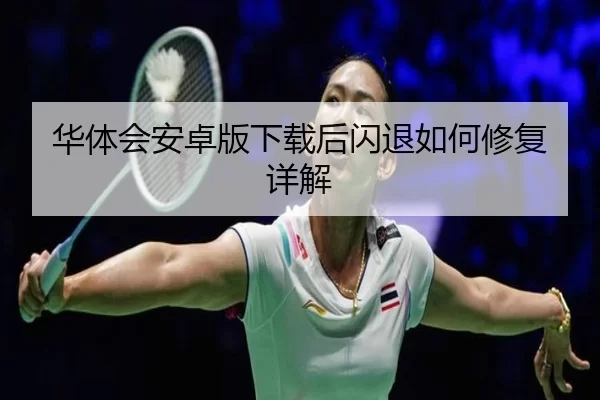 华体会安卓版下载后闪退如何修复详解