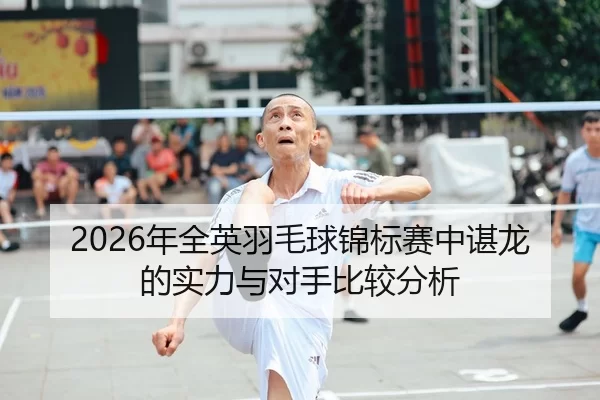 2026年全英羽毛球锦标赛中谌龙的实力与对手比较分析 | HTH Sports