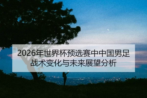 nian-shi-jie-bei-yu-xuan-sai-zhong-zhong-guo-nan-zu-zhan-shu-bian-hua-yu-wei-lai-zhan-wang-fen-xi-2-856.jpg
