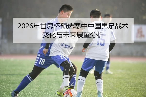 2026年世界杯预选赛中中国男足战术变化与未来展望分析
