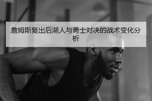 詹姆斯复出后湖人与勇士对决的战术变化分析