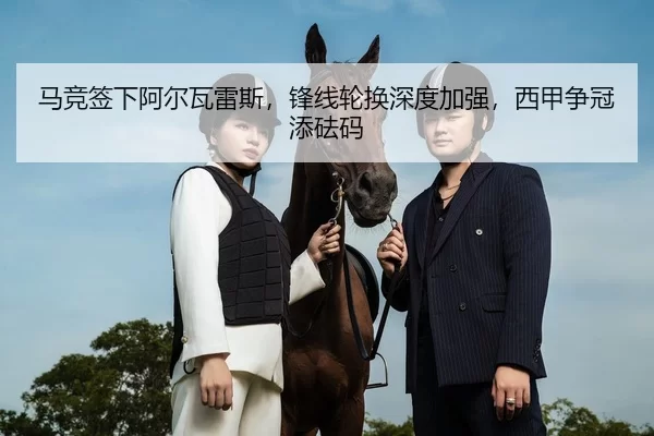 马竞签下阿尔瓦雷斯，锋线轮换深度加强，西甲争冠添砝码