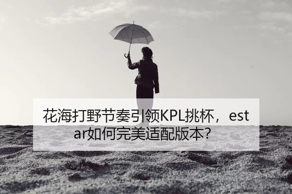 花海打野节奏引领KPL挑杯，estar如何完美适配版本？