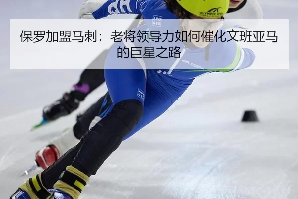 保罗加盟马刺：老将领导力如何催化文班亚马的巨星之路