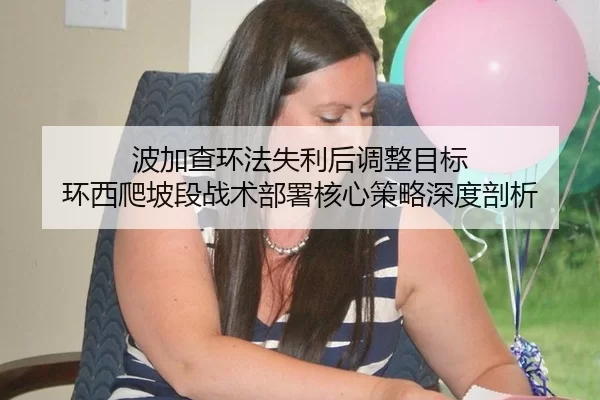 波加查环法失利后调整目标 环西爬坡段战术部署核心策略深度剖析