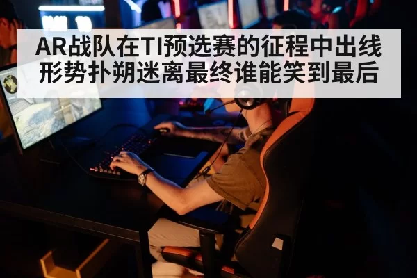 AR战队在TI预选赛的征程中出线形势扑朔迷离最终谁能笑到最后