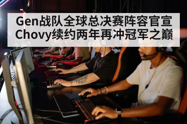 Gen战队全球总决赛阵容官宣 Chovy续约两年再冲冠军之巅