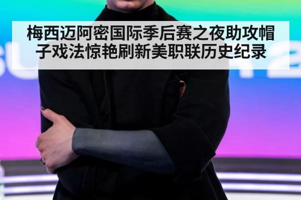 梅西迈阿密国际季后赛之夜助攻帽子戏法惊艳刷新美职联历史纪录