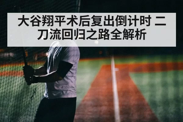大谷翔平术后复出倒计时 二刀流回归之路全解析