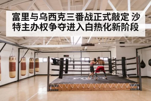 富里与乌西克三番战正式敲定 沙特主办权争夺进入白热化新阶段
