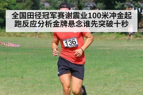 全国田径冠军赛谢震业100米冲金起跑反应分析金牌悬念谁先突破十秒